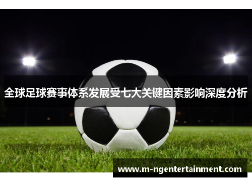 全球足球赛事体系发展受七大关键因素影响深度分析