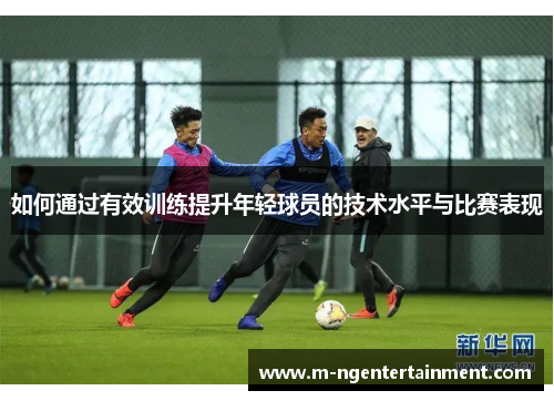 如何通过有效训练提升年轻球员的技术水平与比赛表现