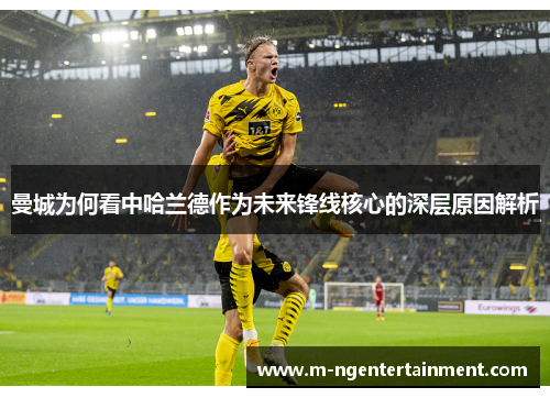 曼城为何看中哈兰德作为未来锋线核心的深层原因解析