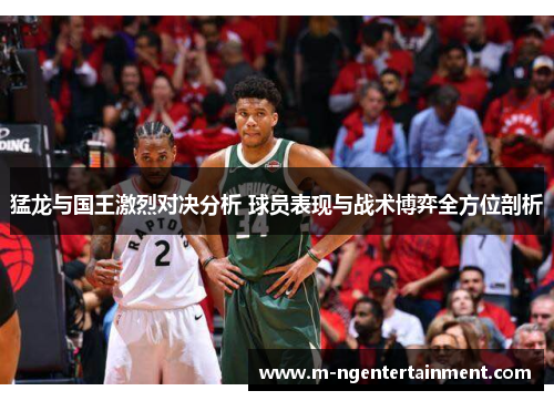 猛龙与国王激烈对决分析 球员表现与战术博弈全方位剖析