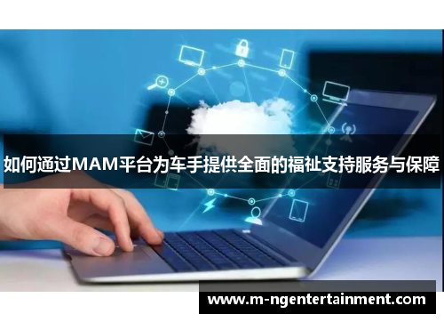 如何通过MAM平台为车手提供全面的福祉支持服务与保障
