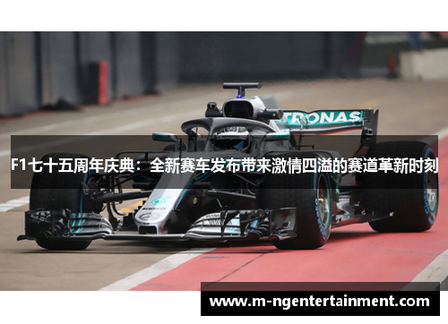 F1七十五周年庆典：全新赛车发布带来激情四溢的赛道革新时刻