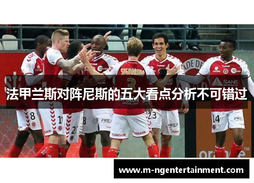 法甲兰斯对阵尼斯的五大看点分析不可错过