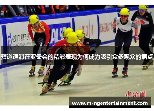 短道速滑在亚冬会的精彩表现为何成为吸引众多观众的焦点