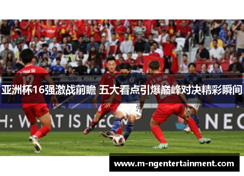 亚洲杯16强激战前瞻 五大看点引爆巅峰对决精彩瞬间