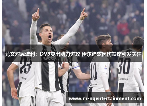 尤文对恩波利：DV9复出助力进攻 伊尔迪兹因伤缺席引发关注