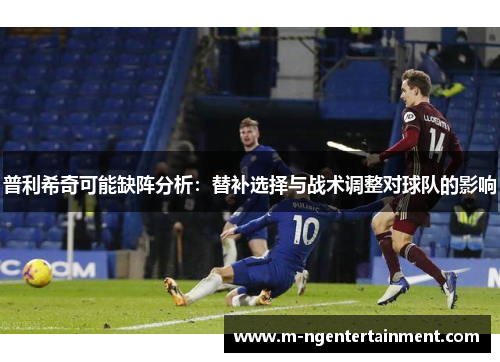 普利希奇可能缺阵分析：替补选择与战术调整对球队的影响