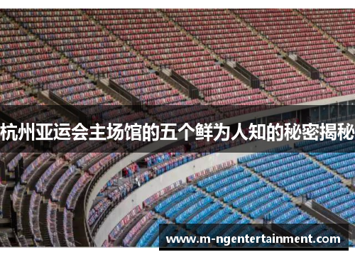 杭州亚运会主场馆的五个鲜为人知的秘密揭秘
