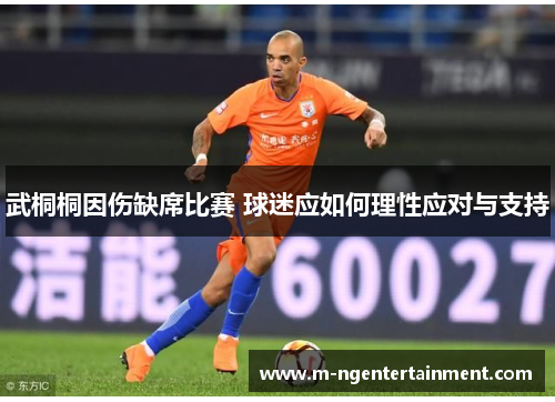 武桐桐因伤缺席比赛 球迷应如何理性应对与支持