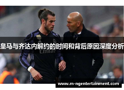皇马与齐达内解约的时间和背后原因深度分析