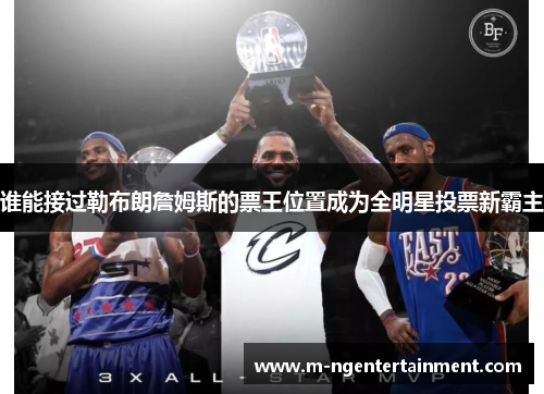 谁能接过勒布朗詹姆斯的票王位置成为全明星投票新霸主