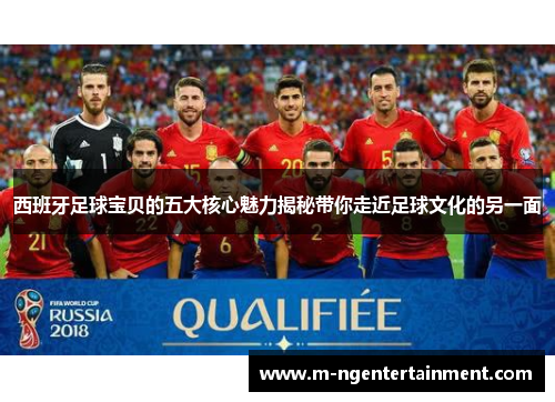 西班牙足球宝贝的五大核心魅力揭秘带你走近足球文化的另一面