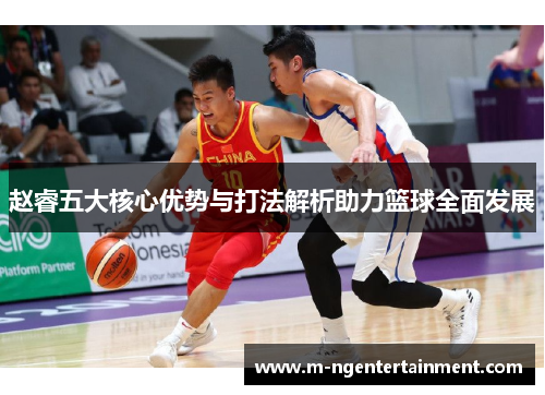 赵睿五大核心优势与打法解析助力篮球全面发展