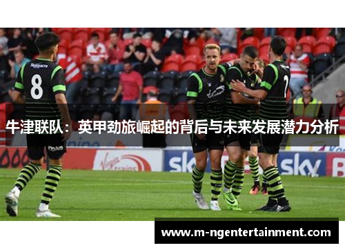 牛津联队:英甲劲旅崛起的背后与未来发展潜力分析 牛津联队:英甲劲旅崛起的背后与未来发展潜力分析