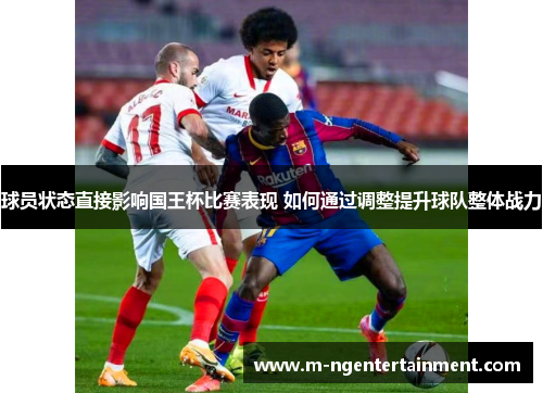 球员状态直接影响国王杯比赛表现 如何通过调整提升球队整体战力 球员状态直接影响国王杯比赛表现 如何通过调整提升球队整体战力