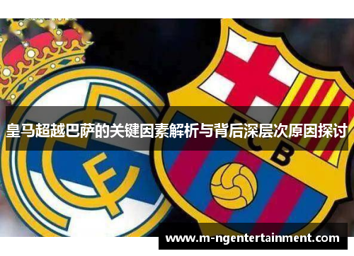 皇马超越巴萨的关键因素解析与背后深层次原因探讨 皇马超越巴萨的关键因素解析与背后深层次原因探讨