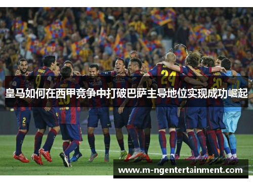 皇马如何在西甲竞争中打破巴萨主导地位实现成功崛起 皇马如何在西甲竞争中打破巴萨主导地位实现成功崛起