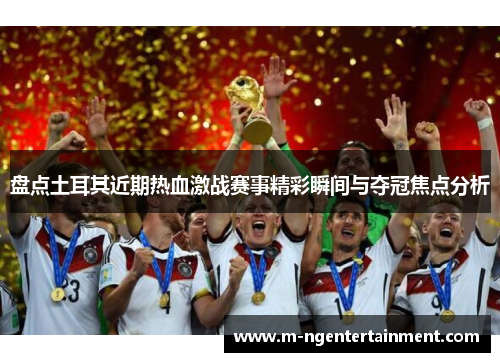 盘点土耳其近期热血激战赛事精彩瞬间与夺冠焦点分析