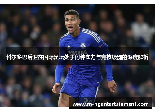 科尔多巴后卫在国际足坛处于何种实力与竞技级别的深度解析 科尔多巴后卫在国际足坛处于何种实力与竞技级别的深度解析