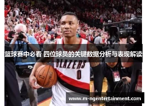 篮球赛中必看 四位球员的关键数据分析与表现解读 篮球赛中必看 四位球员的关键数据分析与表现解读