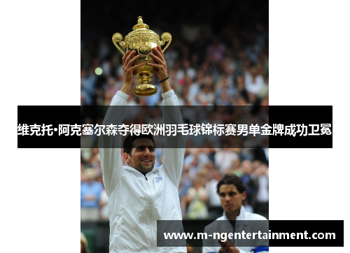 维克托·阿克塞尔森夺得欧洲羽毛球锦标赛男单金牌成功卫冕 维克托·阿克塞尔森夺得欧洲羽毛球锦标赛男单金牌成功卫冕