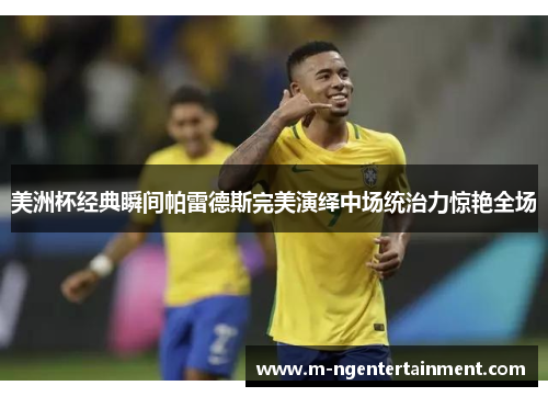 美洲杯经典瞬间帕雷德斯完美演绎中场统治力惊艳全场 美洲杯经典瞬间帕雷德斯完美演绎中场统治力惊艳全场