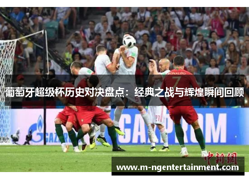 葡萄牙超级杯历史对决盘点:经典之战与辉煌瞬间回顾 葡萄牙超级杯历史对决盘点:经典之战与辉煌瞬间回顾
