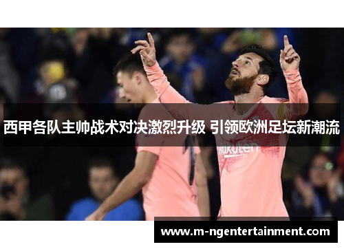 西甲各队主帅战术对决激烈升级 引领欧洲足坛新潮流