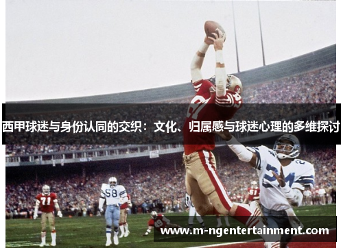 西甲球迷与身份认同的交织:文化、归属感与球迷心理的多维探讨 西甲球迷与身份认同的交织:文化、归属感与球迷心理的多维探讨
