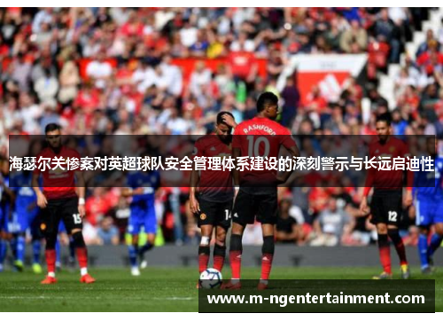 海瑟尔关惨案对英超球队安全管理体系建设的深刻警示与长远启迪性