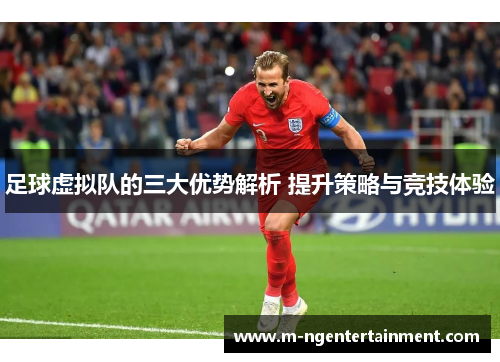 足球虚拟队的三大优势解析 提升策略与竞技体验