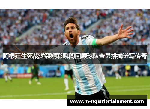 阿根廷生死战逆袭精彩瞬间回顾球队奋勇拼搏谱写传奇