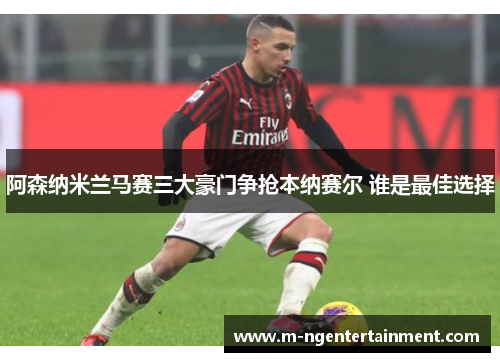 阿森纳米兰马赛三大豪门争抢本纳赛尔 谁是最佳选择