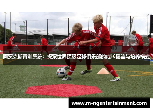 阿贾克斯青训系统：探索世界顶级足球俱乐部的成长摇篮与培养模式