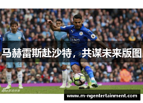 马赫雷斯赴沙特,共谋未来版图 马赫雷斯赴沙特,共谋未来版图