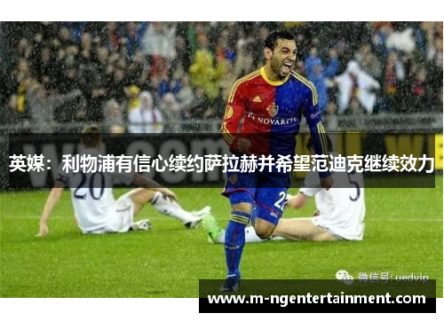 英媒:利物浦有信心续约萨拉赫并希望范迪克继续效力 英媒:利物浦有信心续约萨拉赫并希望范迪克继续效力