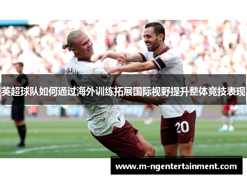 英超球队如何通过海外训练拓展国际视野提升整体竞技表现 英超球队如何通过海外训练拓展国际视野提升整体竞技表现