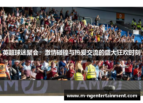 英超球迷聚会:激情碰撞与热爱交流的盛大狂欢时刻 英超球迷聚会:激情碰撞与热爱交流的盛大狂欢时刻