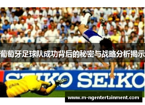 葡萄牙足球队成功背后的秘密与战略分析揭示 葡萄牙足球队成功背后的秘密与战略分析揭示