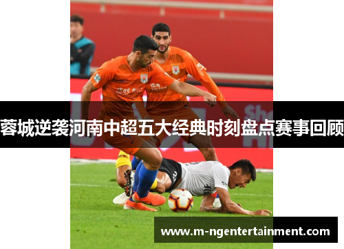 蓉城逆袭河南中超五大经典时刻盘点赛事回顾
