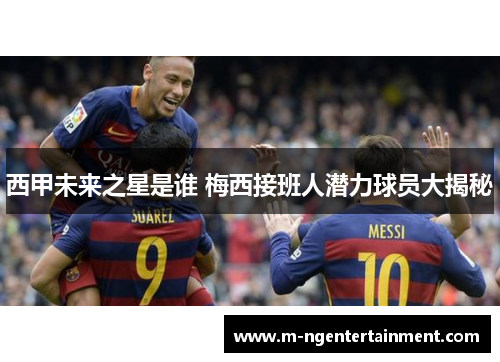 西甲未来之星是谁 梅西接班人潜力球员大揭秘