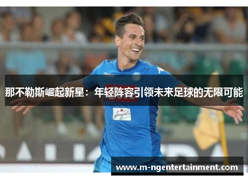那不勒斯崛起新星:年轻阵容引领未来足球的无限可能 那不勒斯崛起新星:年轻阵容引领未来足球的无限可能