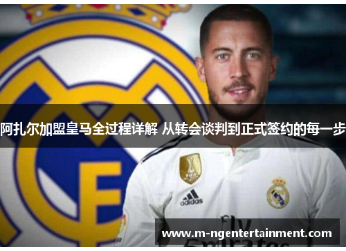 阿扎尔加盟皇马全过程详解 从转会谈判到正式签约的每一步