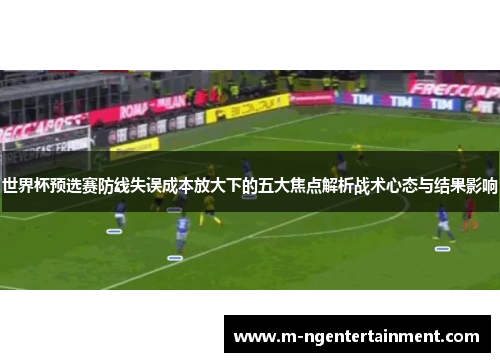世界杯预选赛防线失误成本放大下的五大焦点解析战术心态与结果影响 世界杯预选赛防线失误成本放大下的五大焦点解析战术心态与结果影响