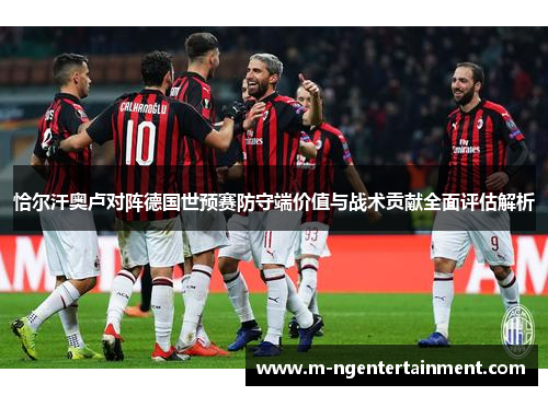 恰尔汗奥卢对阵德国世预赛防守端价值与战术贡献全面评估解析 恰尔汗奥卢对阵德国世预赛防守端价值与战术贡献全面评估解析