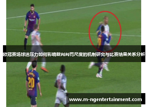 欧冠赛场球迷压力如何影响裁判判罚尺度的机制研究与比赛结果关系分析 欧冠赛场球迷压力如何影响裁判判罚尺度的机制研究与比赛结果关系分析