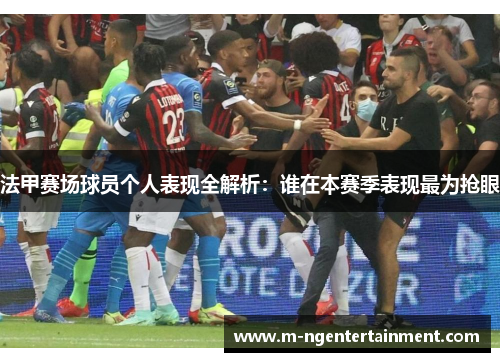 法甲赛场球员个人表现全解析:谁在本赛季表现最为抢眼 法甲赛场球员个人表现全解析:谁在本赛季表现最为抢眼