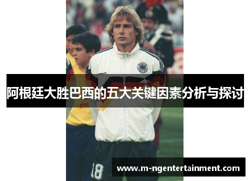阿根廷大胜巴西的五大关键因素分析与探讨 阿根廷大胜巴西的五大关键因素分析与探讨