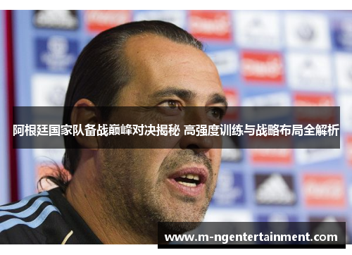阿根廷国家队备战巅峰对决揭秘 高强度训练与战略布局全解析 阿根廷国家队备战巅峰对决揭秘 高强度训练与战略布局全解析