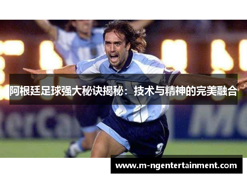 阿根廷足球强大秘诀揭秘:技术与精神的完美融合 阿根廷足球强大秘诀揭秘:技术与精神的完美融合